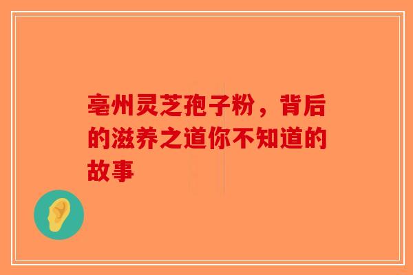 亳州灵芝孢子粉，背后的滋养之道你不知道的故事-第1张图片-破壁灵芝孢子粉研究指南