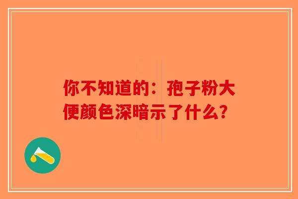 你不知道的：孢子粉大便颜色深暗示了什么？-第1张图片-破壁灵芝孢子粉研究指南