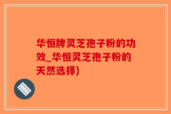 华恒牌灵芝孢子粉的功效_华恒灵芝孢子粉的天然选择)-第1张图片-破壁灵芝孢子粉研究指南