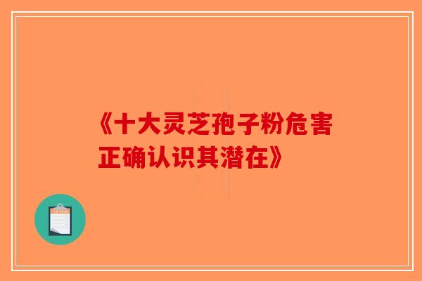 《十大灵芝孢子粉危害 正确认识其潜在》-第1张图片-破壁灵芝孢子粉研究指南