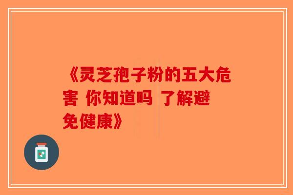 《灵芝孢子粉的五大危害 你知道吗 了解避免健康》-第1张图片-破壁灵芝孢子粉研究指南