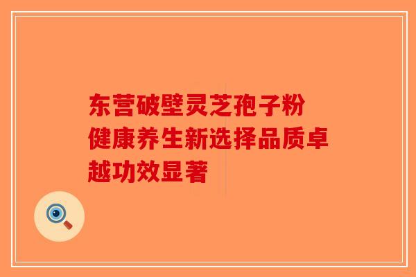 东营破壁灵芝孢子粉 健康养生新选择品质卓越功效显著-第1张图片-破壁灵芝孢子粉研究指南