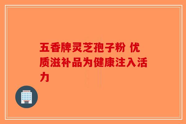 五香牌灵芝孢子粉 优质滋补品为健康注入活力-第1张图片-破壁灵芝孢子粉研究指南