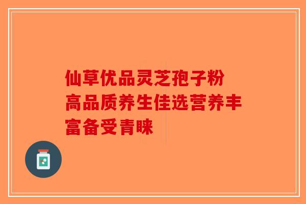 仙草优品灵芝孢子粉 高品质养生佳选营养丰富备受青睐-第1张图片-破壁灵芝孢子粉研究指南
