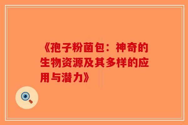 《孢子粉菌包：神奇的生物资源及其多样的应用与潜力》-第1张图片-破壁灵芝孢子粉研究指南