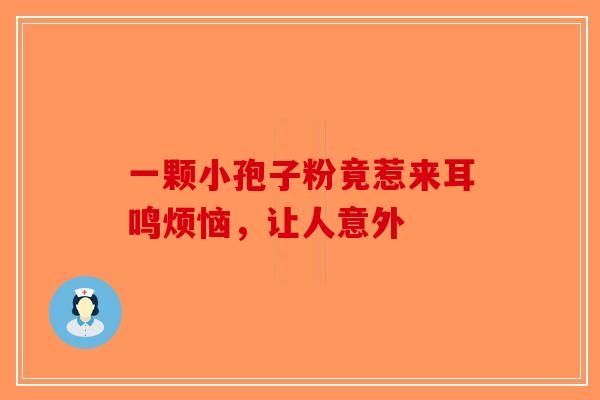 一颗小孢子粉竟惹来耳鸣烦恼，让人意外-第1张图片-破壁灵芝孢子粉研究指南