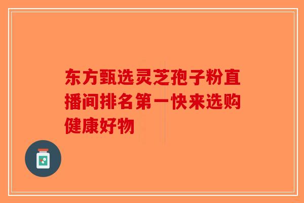 东方甄选灵芝孢子粉直播间排名第一快来选购健康好物-第1张图片-破壁灵芝孢子粉研究指南 东方甄选灵芝孢子粉直播间排名第一快来选购健康好物-第1张图片-破壁灵芝孢子粉研究指南