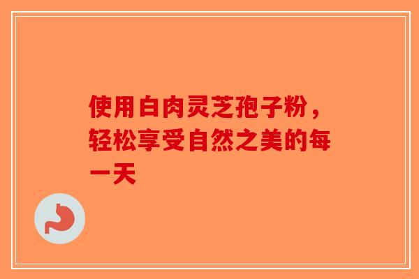 使用白肉灵芝孢子粉，轻松享受自然之美的每一天-第1张图片-破壁灵芝孢子粉研究指南