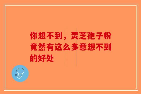 你想不到，灵芝孢子粉竟然有这么多意想不到的好处-第1张图片-破壁灵芝孢子粉研究指南