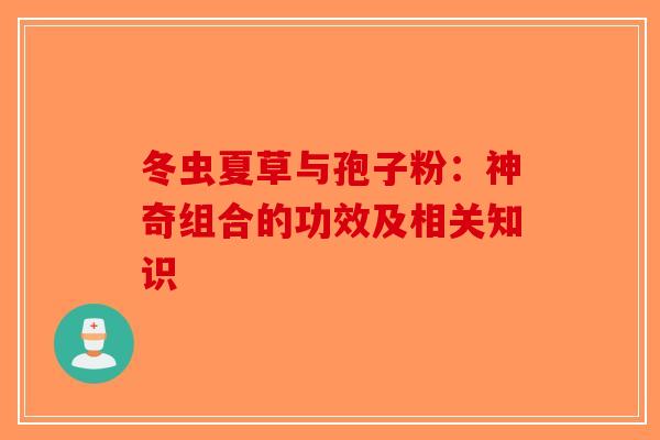冬虫夏草与孢子粉：神奇组合的功效及相关知识-第1张图片-破壁灵芝孢子粉研究指南