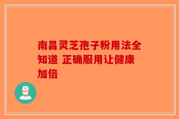 南昌灵芝孢子粉用法全知道 正确服用让健康加倍-第1张图片-破壁灵芝孢子粉研究指南