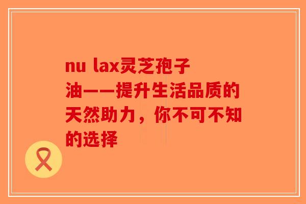 nu lax灵芝孢子油——提升生活品质的天然助力，你不可不知的选择-第1张图片-破壁灵芝孢子粉研究指南