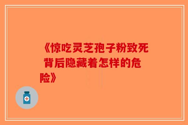 《惊吃灵芝孢子粉致死 背后隐藏着怎样的危险》-第1张图片-破壁灵芝孢子粉研究指南