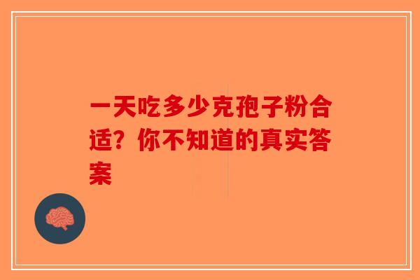 一天吃多少克孢子粉合适？你不知道的真实答案-第1张图片-破壁灵芝孢子粉研究指南