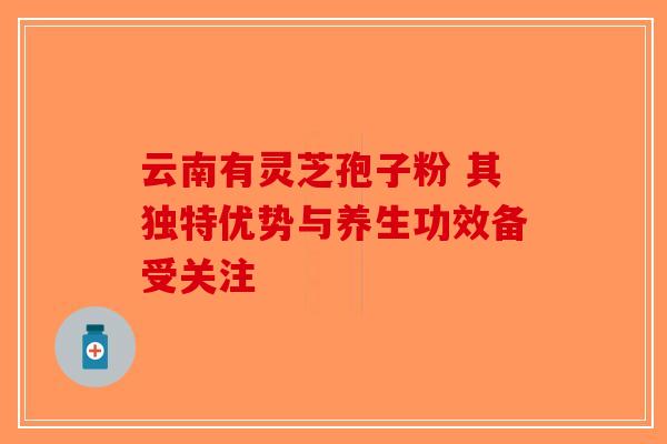云南有灵芝孢子粉 其独特优势与养生功效备受关注-第1张图片-破壁灵芝孢子粉研究指南