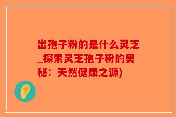 出孢子粉的是什么灵芝_探索灵芝孢子粉的奥秘：天然健康之源)-第1张图片-破壁灵芝孢子粉研究指南
