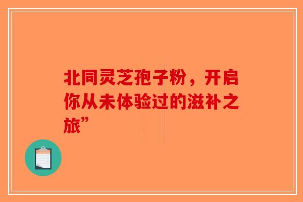 北同灵芝孢子粉，开启你从未体验过的滋补之旅”-第1张图片-破壁灵芝孢子粉研究指南