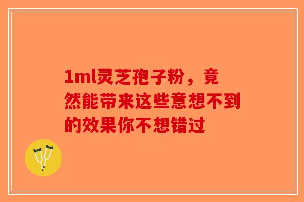1ml灵芝孢子粉，竟然能带来这些意想不到的效果你不想错过-第1张图片-破壁灵芝孢子粉研究指南