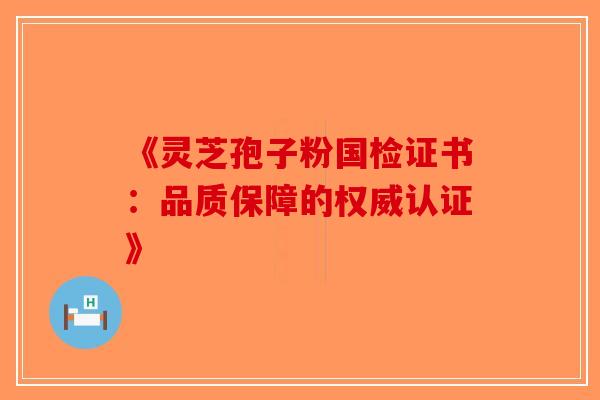 《灵芝孢子粉国检证书：品质保障的权威认证》-第1张图片-破壁灵芝孢子粉研究指南
