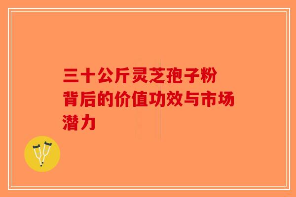 三十公斤灵芝孢子粉 背后的价值功效与市场潜力-第1张图片-破壁灵芝孢子粉研究指南