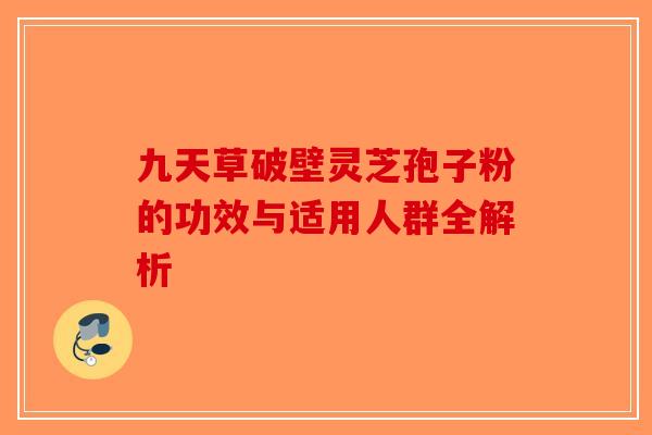 九天草破壁灵芝孢子粉的功效与适用人群全解析-第1张图片-破壁灵芝孢子粉研究指南