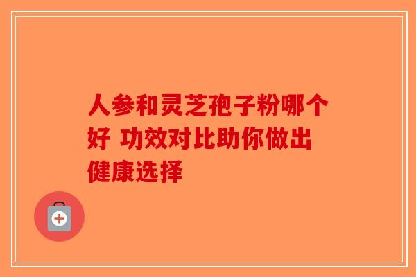 人参和灵芝孢子粉哪个好 功效对比助你做出健康选择-第1张图片-破壁灵芝孢子粉研究指南
