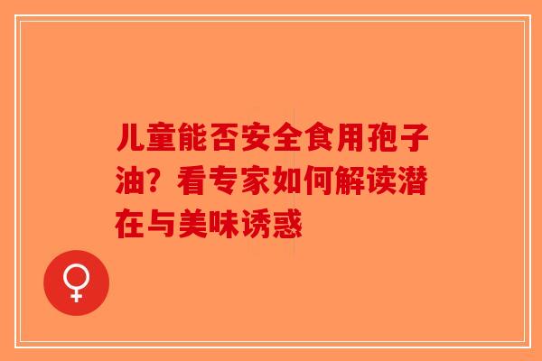 儿童能否安全食用孢子油？看专家如何解读潜在与美味诱惑-第1张图片-破壁灵芝孢子粉研究指南