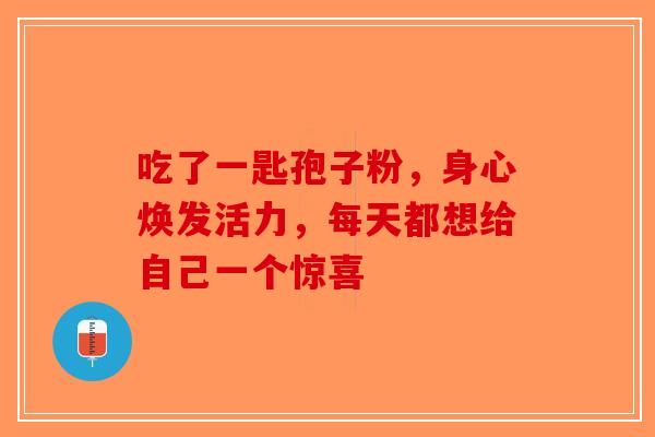 吃了一匙孢子粉，身心焕发活力，每天都想给自己一个惊喜-第1张图片-破壁灵芝孢子粉研究指南
