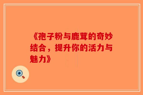 《孢子粉与鹿茸的奇妙结合，提升你的活力与魅力》-第1张图片-破壁灵芝孢子粉研究指南