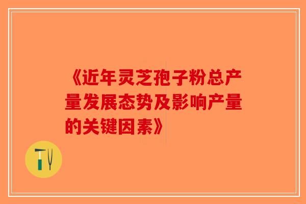 《近年灵芝孢子粉总产量发展态势及影响产量的关键因素》-第1张图片-破壁灵芝孢子粉研究指南