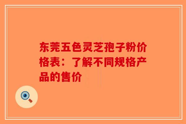 东莞五色灵芝孢子粉价格表：了解不同规格产品的售价-第1张图片-破壁灵芝孢子粉研究指南