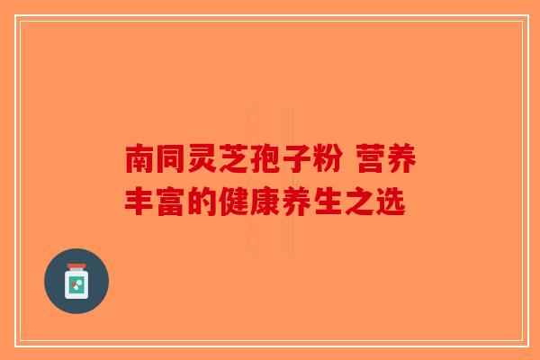 南同灵芝孢子粉 营养丰富的健康养生之选-第1张图片-破壁灵芝孢子粉研究指南