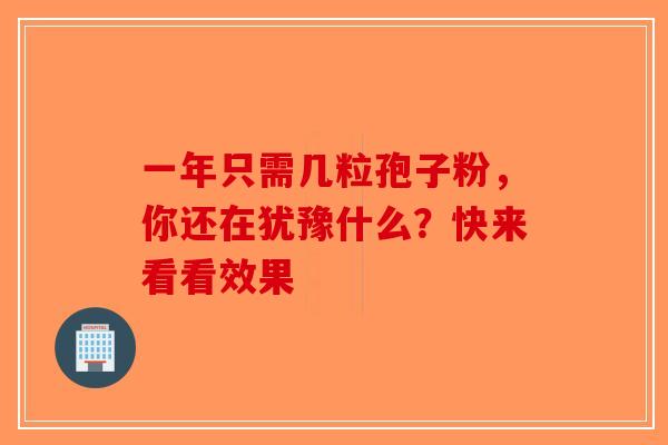 一年只需几粒孢子粉，你还在犹豫什么？快来看看效果-第1张图片-破壁灵芝孢子粉研究指南