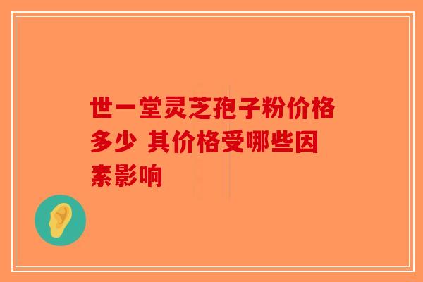 世一堂灵芝孢子粉价格多少 其价格受哪些因素影响-第1张图片-破壁灵芝孢子粉研究指南