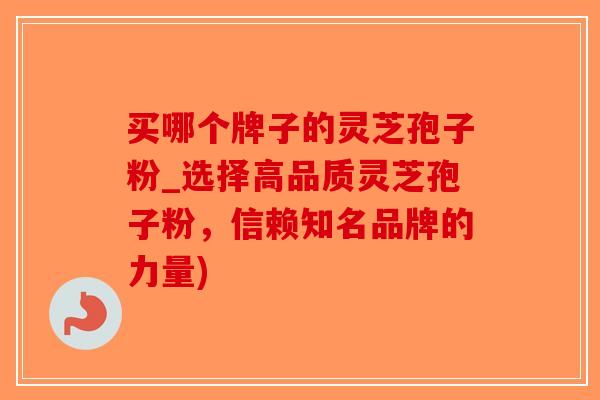 买哪个牌子的灵芝孢子粉_选择高品质灵芝孢子粉，信赖知名品牌的力量)-第1张图片-破壁灵芝孢子粉研究指南