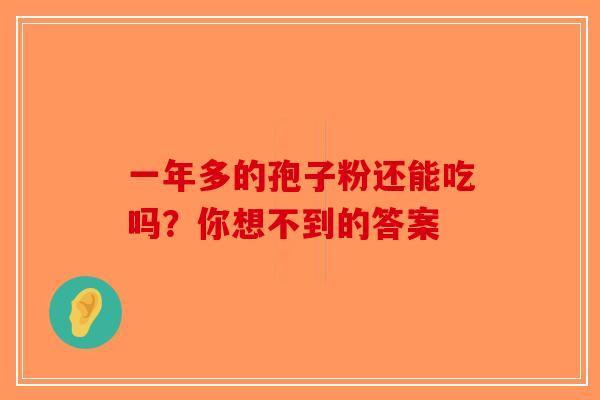 一年多的孢子粉还能吃吗？你想不到的答案-第1张图片-破壁灵芝孢子粉研究指南