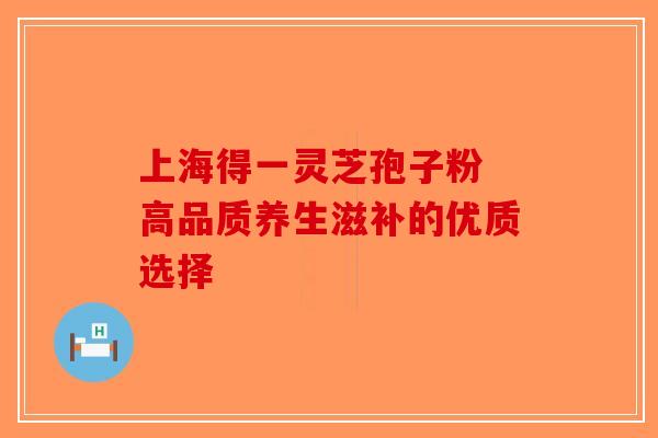 上海得一灵芝孢子粉 高品质养生滋补的优质选择-第1张图片-破壁灵芝孢子粉研究指南
