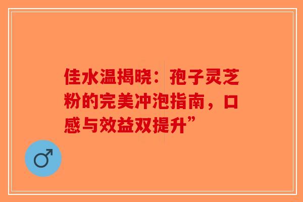 佳水温揭晓：孢子灵芝粉的完美冲泡指南，口感与效益双提升”-第1张图片-破壁灵芝孢子粉研究指南