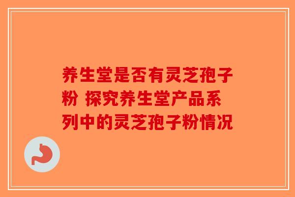 养生堂是否有灵芝孢子粉 探究养生堂产品系列中的灵芝孢子粉情况-第1张图片-破壁灵芝孢子粉研究指南