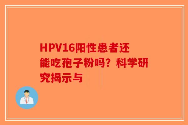 HPV16阳性患者还能吃孢子粉吗？科学研究揭示与-第1张图片-破壁灵芝孢子粉研究指南
