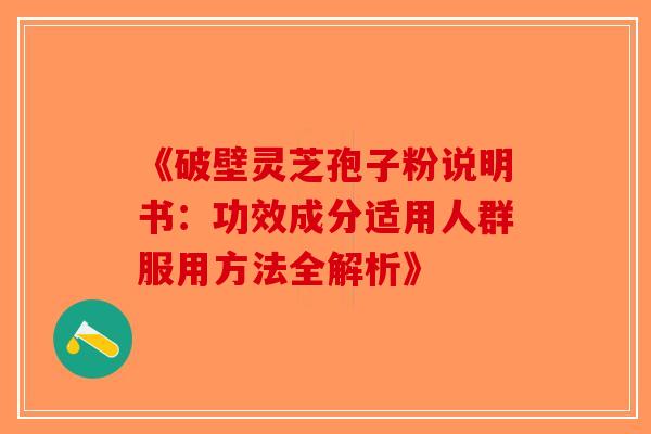《破壁灵芝孢子粉说明书：功效成分适用人群服用方法全解析》-第1张图片-破壁灵芝孢子粉研究指南