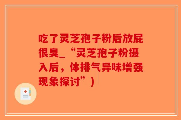 吃了灵芝孢子粉后放屁很臭_“灵芝孢子粉摄入后，体排气异味增强现象探讨”)-第1张图片-破壁灵芝孢子粉研究指南