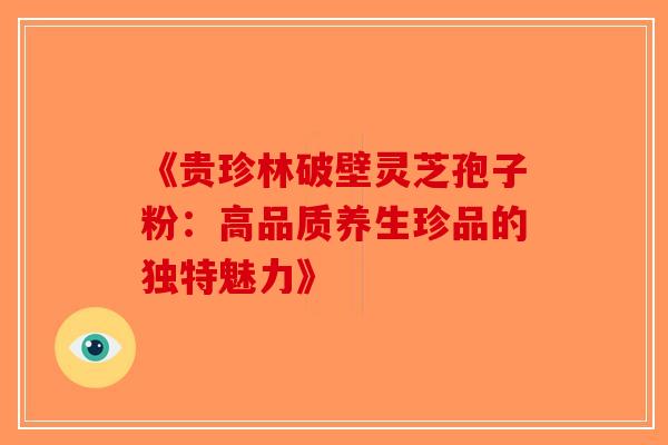 《贵珍林破壁灵芝孢子粉：高品质养生珍品的独特魅力》-第1张图片-破壁灵芝孢子粉研究指南