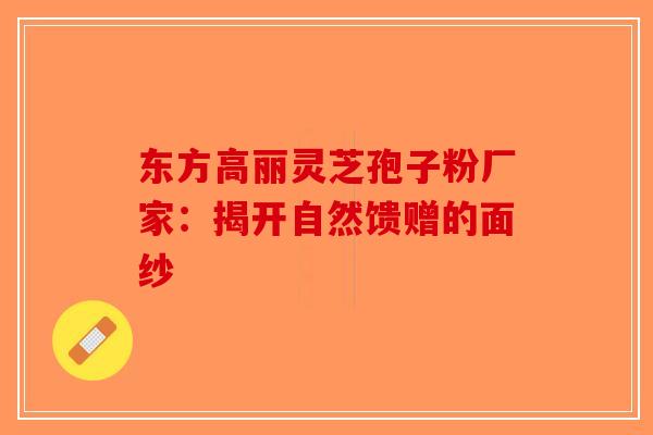 东方高丽灵芝孢子粉厂家：揭开自然馈赠的面纱-第1张图片-破壁灵芝孢子粉研究指南
