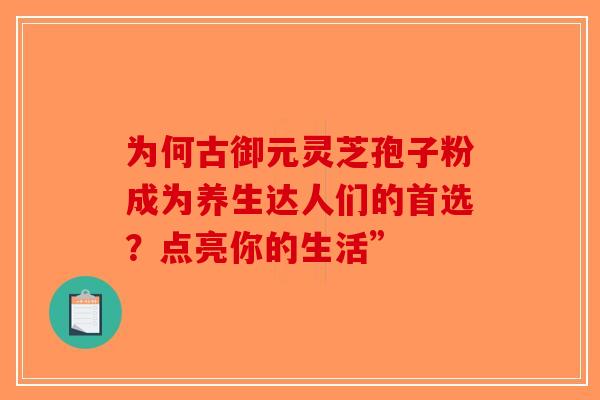 为何古御元灵芝孢子粉成为养生达人们的首选？点亮你的生活”-第1张图片-破壁灵芝孢子粉研究指南