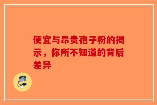便宜与昂贵孢子粉的揭示，你所不知道的背后差异-第1张图片-破壁灵芝孢子粉研究指南