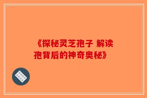 《探秘灵芝孢子 解读孢背后的神奇奥秘》-第1张图片-破壁灵芝孢子粉研究指南