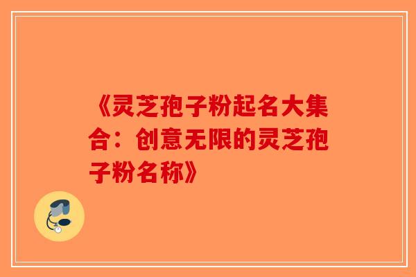 《灵芝孢子粉起名大集合：创意无限的灵芝孢子粉名称》-第1张图片-破壁灵芝孢子粉研究指南