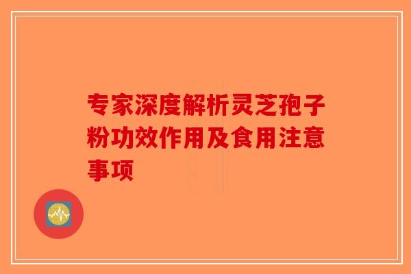 专家深度解析灵芝孢子粉功效作用及食用注意事项-第1张图片-破壁灵芝孢子粉研究指南