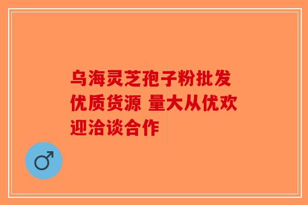 乌海灵芝孢子粉批发 优质货源 量大从优欢迎洽谈合作-第1张图片-破壁灵芝孢子粉研究指南